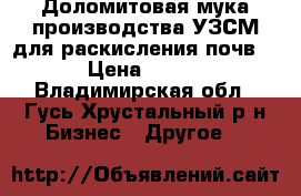 Доломитовая мука производства УЗСМ для раскисления почв  › Цена ­ 750 - Владимирская обл., Гусь-Хрустальный р-н Бизнес » Другое   